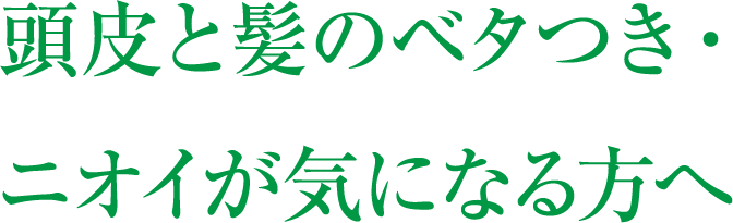 頭皮と髪のベタつき・ニオイが気になる方へ